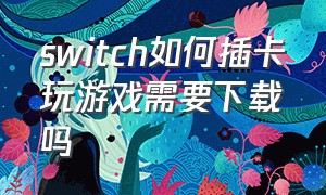 switch如何插卡玩游戏需要下载吗