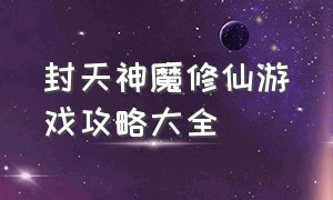 封天神魔修仙游戏攻略大全