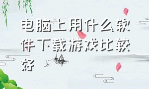 电脑上用什么软件下载游戏比较好