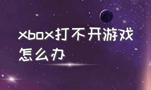 xbox打不开游戏怎么办