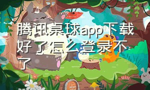 腾讯桌球app下载好了怎么登录不了（腾讯桌球旧版下载安装）