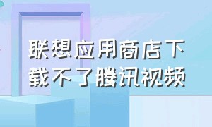 联想应用商店下载不了腾讯视频