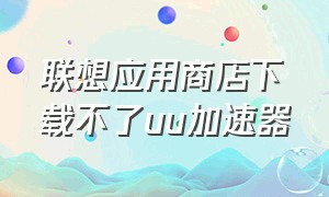 联想应用商店下载不了uu加速器