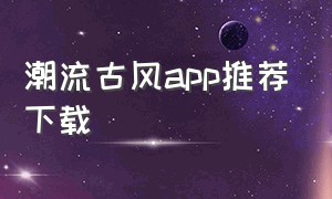 潮流古风app推荐下载