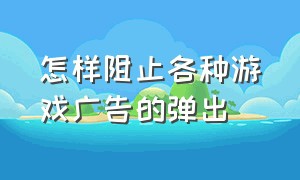 怎样阻止各种游戏广告的弹出（怎么玩游戏不让广告给弹出来）