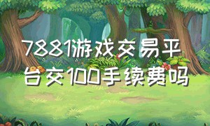 7881游戏交易平台交100手续费吗