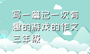 写一篇记一次有趣的游戏的作文三年级