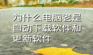 为什么电脑老是自动下载软件和更新软件（电脑总是自动下载软件怎么解决）