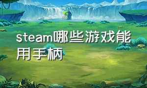 steam哪些游戏能用手柄（steam哪些游戏能用手柄操作）