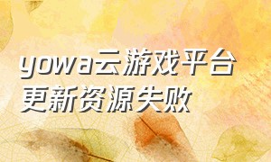 yowa云游戏平台更新资源失败