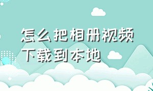 怎么把相册视频下载到本地