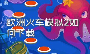 欧洲火车模拟2如何下载（欧洲列车模拟2下载）