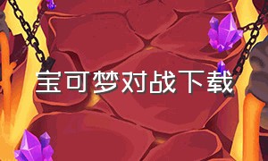 宝可梦对战下载（宝可梦对决在哪下载）