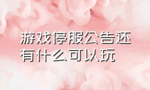 游戏停服公告还有什么可以玩