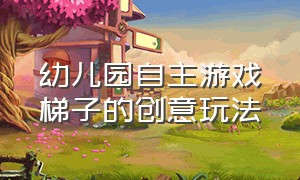 幼儿园自主游戏梯子的创意玩法