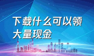 下载什么可以领大量现金