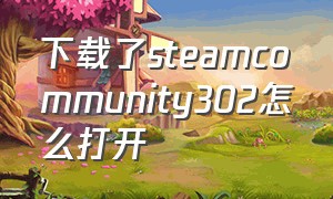 下载了steamcommunity302怎么打开（steamcommunity 302下载步骤）