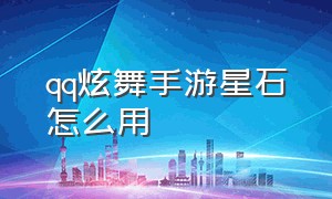 qq炫舞手游星石怎么用（手游qq炫舞臻选水晶怎么用）