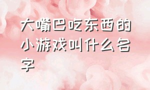 大嘴巴吃东西的小游戏叫什么名字