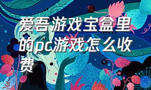 爱吾游戏宝盒里的pc游戏怎么收费