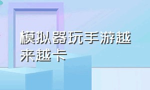 模拟器玩手游越来越卡（为什么用模拟器玩手机游戏特别卡）