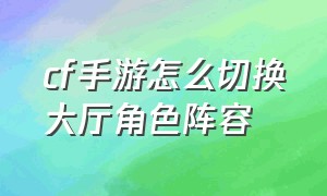 cf手游怎么切换大厅角色阵容