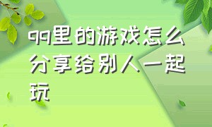 qq里的游戏怎么分享给别人一起玩