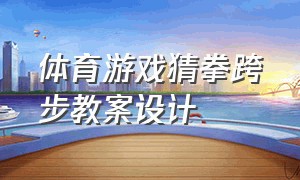 体育游戏猜拳跨步教案设计（体育游戏猜拳跨步教案设计思路）