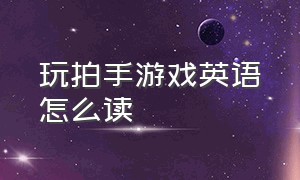 玩拍手游戏英语怎么读