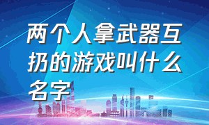 两个人拿武器互扔的游戏叫什么名字（一款双方轮流互扔武器的游戏）