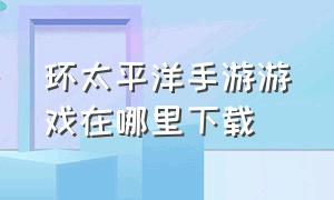 环太平洋手游游戏在哪里下载（环太平洋手游官方下载）