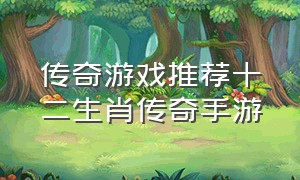 传奇游戏推荐十二生肖传奇手游（传奇十二生肖有什么用）