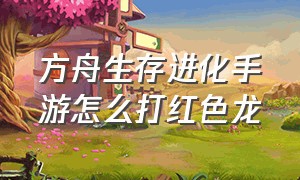 方舟生存进化手游怎么打红色龙