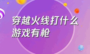 穿越火线打什么游戏有枪