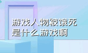 游戏人物被饿死是什么游戏啊