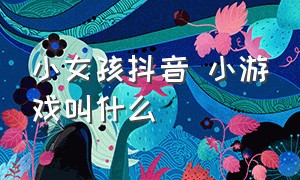 小女孩抖音 小游戏叫什么