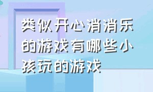 类似开心消消乐的游戏有哪些小孩玩的游戏