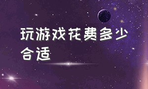 玩游戏花费多少合适