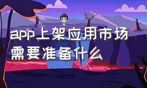 app上架应用市场需要准备什么