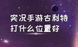 实况手游古利特打什么位置好