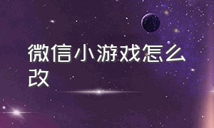 微信小游戏怎么改