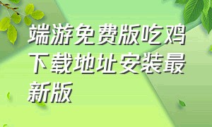 端游免费版吃鸡下载地址安装最新版（端游免费版吃鸡下载地址安装最新版）