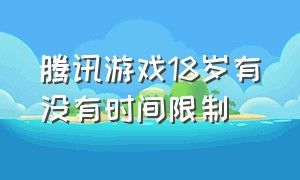 腾讯游戏18岁有没有时间限制（腾讯刚满18岁游戏时间就解除了吗）