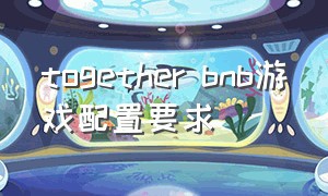 together bnb游戏配置要求