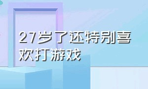 27岁了还特别喜欢打游戏