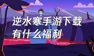 逆水寒手游下载有什么福利（逆水寒官网手游下载官服）