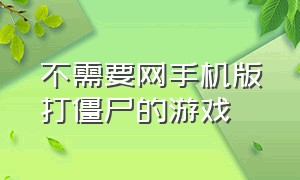 不需要网手机版打僵尸的游戏