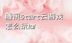 腾讯start云游戏怎么玩lol