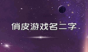 俏皮游戏名二字（好听的六字游戏名俏皮）