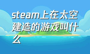 steam上在太空建造的游戏叫什么